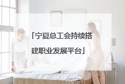 宁夏总工会持续搭建职业发展平台