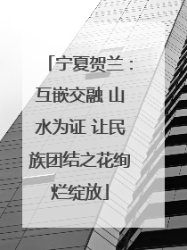 宁夏贺兰：互嵌交融 山水为证 让民族团结之花绚烂绽放