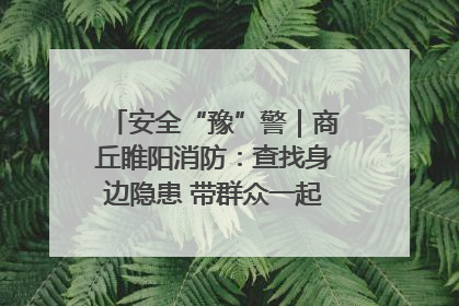 安全“豫”警｜商丘睢阳消防：查找身边隐患 带群众一起“涨知识”