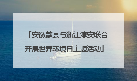 安徽歙县与浙江淳安联合开展世界环境日主题活动