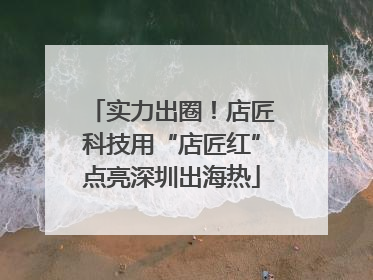 实力出圈！店匠科技用“店匠红”点亮深圳出海热
