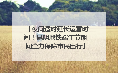 夜间适时延长运营时间！昆明地铁端午节期间全力保障市民出行