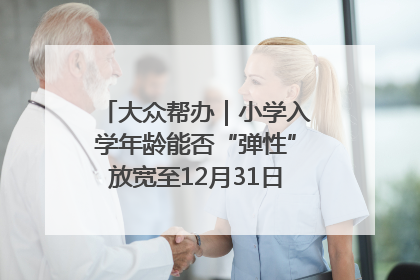 大众帮办｜小学入学年龄能否“弹性”放宽至12月31日？有地方已在探索