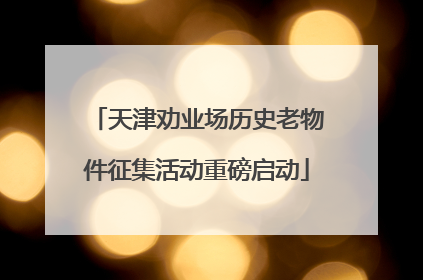 天津劝业场历史老物件征集活动重磅启动