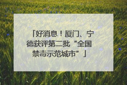 好消息！厦门、宁德获评第二批“全国禁毒示范城市”