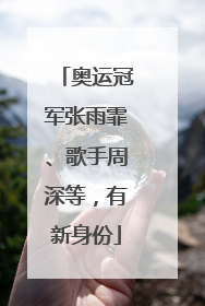 奥运冠军张雨霏、歌手周深等，有新身份
