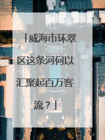 威海市环翠区这条河何以汇聚起百万客流？