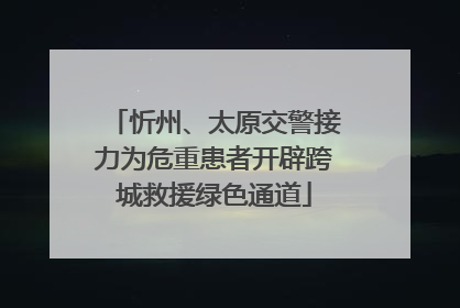 忻州、太原交警接力为危重患者开辟跨城救援绿色通道