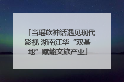 当瑶族神话遇见现代影视 湖南江华“双基地”赋能文旅产业