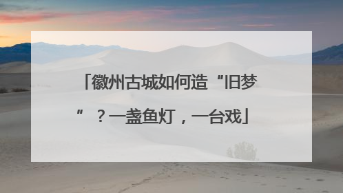 徽州古城如何造“旧梦”？一盏鱼灯，一台戏