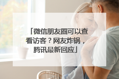 微信朋友圈可以查看访客？网友炸锅，腾讯最新回应