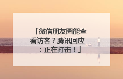 微信朋友圈能查看访客？腾讯回应：正在打击！