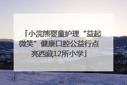 小浣熊婴童护理“益起微笑”健康口腔公益行点亮西藏12所小学