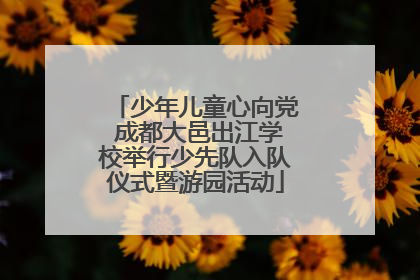 少年儿童心向党 成都大邑出江学校举行少先队入队仪式暨游园活动
