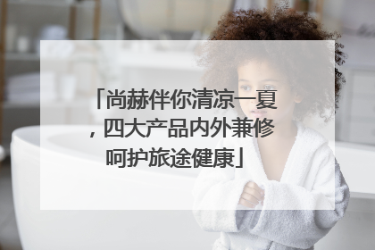 尚赫伴你清凉一夏，四大产品内外兼修呵护旅途健康
