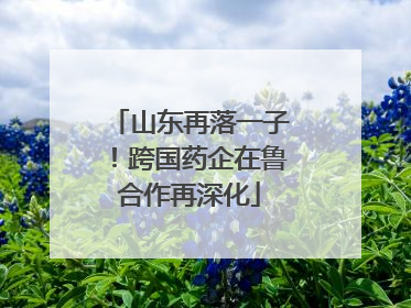 山东再落一子！跨国药企在鲁合作再深化
