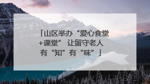 山区举办“爱心食堂+课堂” 让留守老人有“知”有“味”