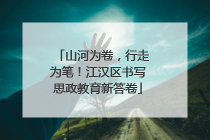 山河为卷，行走为笔！江汉区书写思政教育新答卷