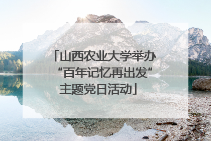 山西农业大学举办“百年记忆再出发”主题党日活动