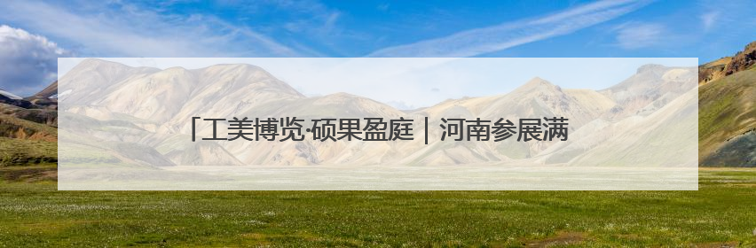 工美博览·硕果盈庭｜河南参展满载收获 信心倍增“下届还来”