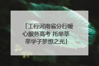 工行河南省分行暖心服务高考 托举莘莘学子梦想之光