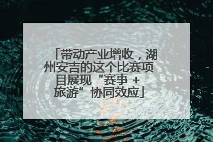 带动产业增收，湖州安吉的这个比赛项目展现“赛事 + 旅游”协同效应