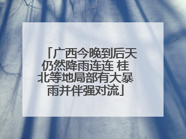 广西今晚到后天仍然降雨连连 桂北等地局部有大暴雨并伴强对流