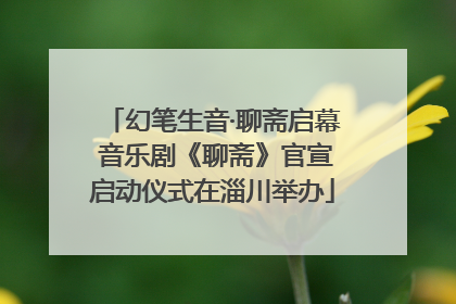 幻笔生音·聊斋启幕 音乐剧《聊斋》官宣启动仪式在淄川举办