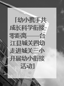 幼小携手共成长科学衔接零距离——台江县城关四幼走进城关三小开展幼小衔接活动