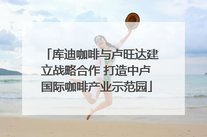 库迪咖啡与卢旺达建立战略合作 打造中卢国际咖啡产业示范园