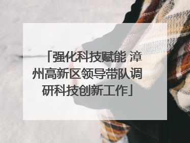 强化科技赋能 漳州高新区领导带队调研科技创新工作