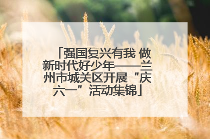 强国复兴有我 做新时代好少年——兰州市城关区开展“庆六一”活动集锦