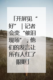 开屏见“好”｜记者会变“催泪现场”，他们的发言让所有人红了眼眶