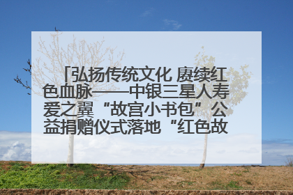 弘扬传统文化 赓续红色血脉——中银三星人寿爱之翼“故宫小书包”公益捐赠仪式落地“红色故都”江西瑞金