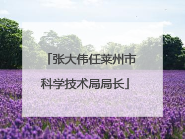 张大伟任莱州市科学技术局局长