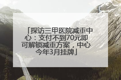 探访三甲医院减重中心：支付不到70元即可解锁减重方案，中心今年3月挂牌