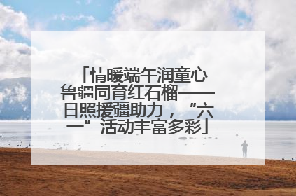情暖端午润童心 鲁疆同育红石榴——日照援疆助力，“六一”活动丰富多彩
