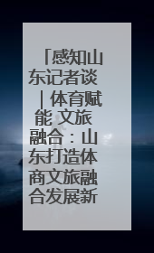 感知山东记者谈｜体育赋能 文旅融合：山东打造体商文旅融合发展新格局