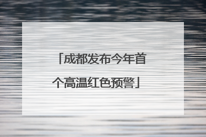 成都发布今年首个高温红色预警