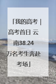 我的高考｜高考首日 云南38.24万名考生奔赴考场