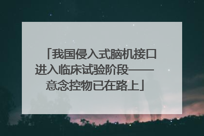 我国侵入式脑机接口进入临床试验阶段——意念控物已在路上