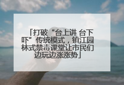 打破“台上讲 台下吓”传统模式，镇江园林式禁毒课堂让市民们边玩边涨涨势