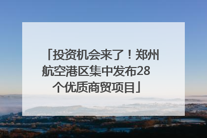 投资机会来了！郑州航空港区集中发布28个优质商贸项目