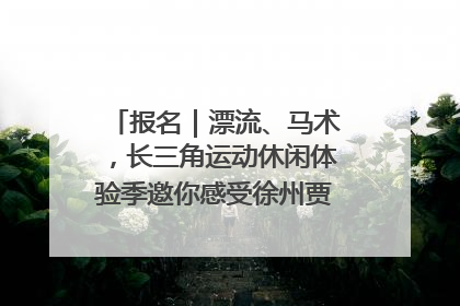 报名｜漂流、马术，长三角运动休闲体验季邀你感受徐州贾汪的“夏日限定”