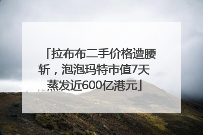 拉布布二手价格遭腰斩，泡泡玛特市值7天蒸发近600亿港元