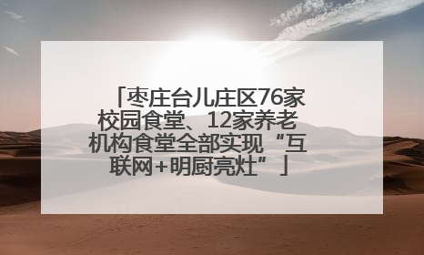 枣庄台儿庄区76家校园食堂、12家养老机构食堂全部实现“互联网+明厨亮灶”