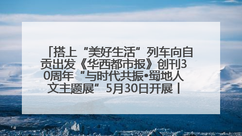 搭上“美好生活”列车向自贡出发《华西都市报》创刊30周年“与时代共振•蜀地人文主题展”5月30日开展丨美好生活有“盐”味