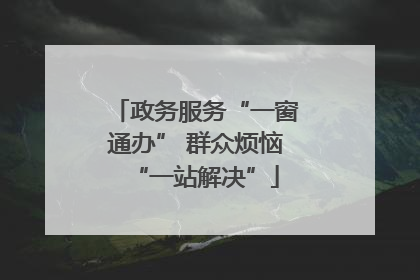 政务服务“一窗通办” 群众烦恼“一站解决”