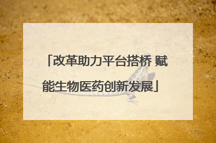 改革助力平台搭桥 赋能生物医药创新发展