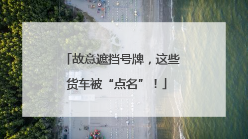 故意遮挡号牌，这些货车被“点名”！